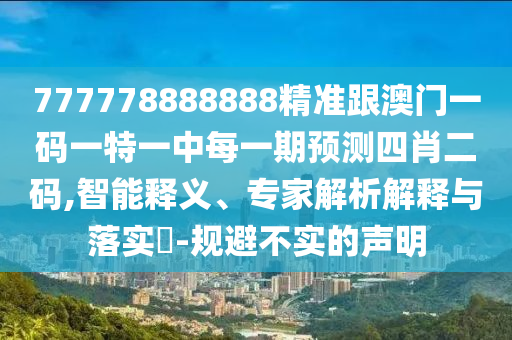 777778888888精準(zhǔn)跟澳門(mén)一碼一特一中每一期預(yù)測(cè)四肖二碼,智能釋義、專(zhuān)家解析解釋與落實(shí)?-規(guī)避不實(shí)的聲明