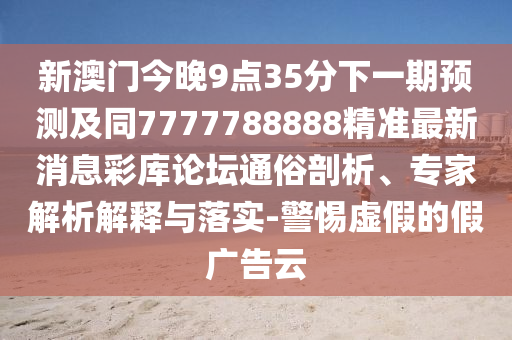 新澳門(mén)今晚9點(diǎn)35分下一期預(yù)測(cè)及同7777788888精準(zhǔn)最新消息彩庫(kù)論壇通俗剖析、專(zhuān)家解析解釋與落實(shí)-警惕虛假的假?gòu)V告云