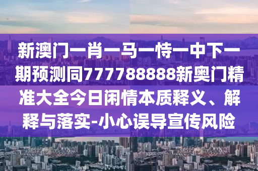 新澳門(mén)一肖一馬一恃一中下一期預(yù)測(cè)同777788888新奧門(mén)精準(zhǔn)大全今日閑情本質(zhì)釋義、解釋與落實(shí)-小心誤導(dǎo)宣傳風(fēng)險(xiǎn)