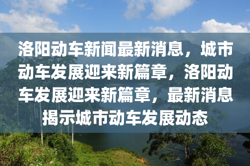 洛陽(yáng)動(dòng)車(chē)新聞最新消息，城市動(dòng)車(chē)發(fā)展迎來(lái)新篇章，洛陽(yáng)動(dòng)車(chē)發(fā)展迎來(lái)新篇章，最新消息揭示城市動(dòng)車(chē)發(fā)展動(dòng)態(tài)
