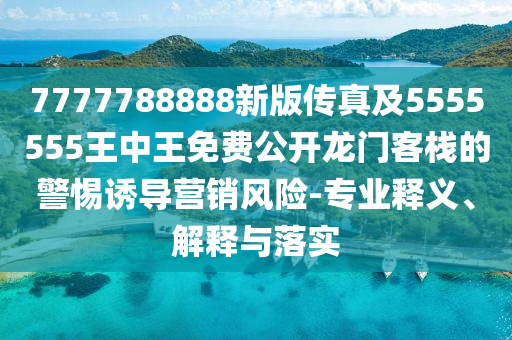 7777788888新版?zhèn)髡婕?555555王中王免費(fèi)公開龍門客棧的警惕誘導(dǎo)營銷風(fēng)險(xiǎn)-專業(yè)釋義、解釋與落實(shí)