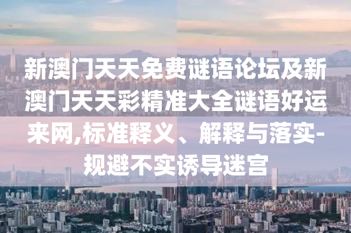 新澳門天天免費(fèi)謎語論壇及新澳門天天彩精準(zhǔn)大全謎語好運(yùn)來網(wǎng),標(biāo)準(zhǔn)釋義、解釋與落實(shí)-規(guī)避不實(shí)誘導(dǎo)迷宮