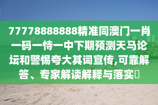 77778888888精準(zhǔn)同澳門一肖一碼一恃一中下期預(yù)測(cè)天馬論壇和警惕夸大其詞宣傳,可靠解答、專家解讀解釋與落實(shí)?