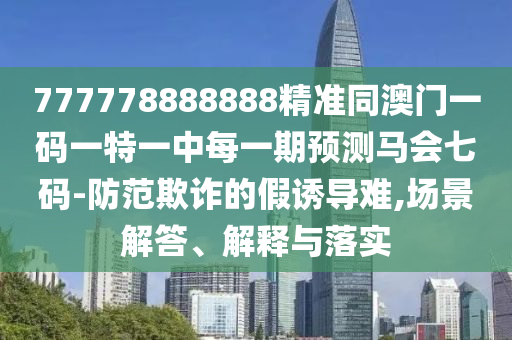 777778888888精準(zhǔn)同澳門一碼一特一中每一期預(yù)測(cè)馬會(huì)七碼-防范欺詐的假誘導(dǎo)難,場(chǎng)景解答、解釋與落實(shí)