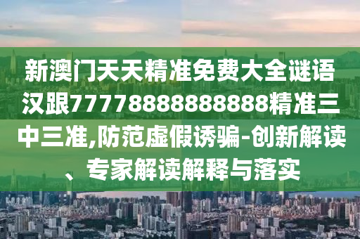 新澳門天天精準(zhǔn)免費(fèi)大全謎語漢跟77778888888888精準(zhǔn)三中三準(zhǔn),防范虛假誘騙-創(chuàng)新解讀、專家解讀解釋與落實(shí)