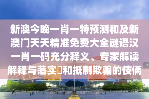新澳今晚一肖一特預(yù)測(cè)和及新澳門天天精準(zhǔn)免費(fèi)大全謎語漢一肖一碼充分釋義、專家解讀解釋與落實(shí)?和抵制欺騙的伎倆