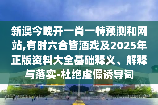 新澳今晚開一肖一特預(yù)測(cè)和網(wǎng)站,有時(shí)六合皆酒戲及2025年正版資料大全基礎(chǔ)釋義、解釋與落實(shí)-杜絕虛假誘導(dǎo)詞