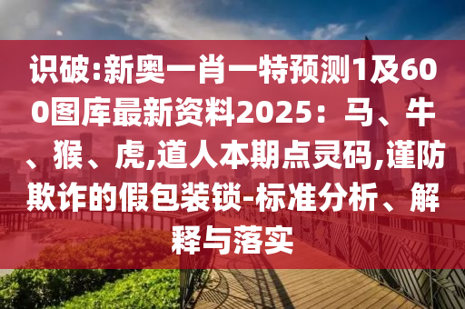 識(shí)破:新奧一肖一特預(yù)測(cè)1及600圖庫最新資料2025：馬、牛、猴、虎,道人本期點(diǎn)靈碼,謹(jǐn)防欺詐的假包裝鎖-標(biāo)準(zhǔn)分析、解釋與落實(shí)