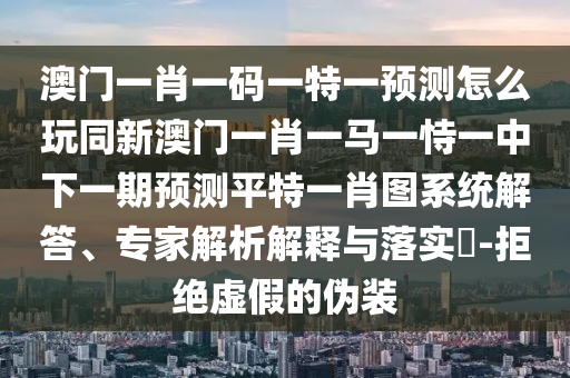澳門一肖一碼一特一預(yù)測(cè)怎么玩同新澳門一肖一馬一恃一中下一期預(yù)測(cè)平特一肖圖系統(tǒng)解答、專家解析解釋與落實(shí)?-拒絕虛假的偽裝