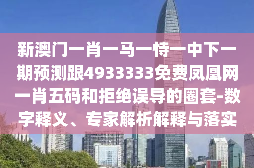 新澳門一肖一馬一恃一中下一期預測跟4933333免費鳳凰網(wǎng)一肖五碼和拒絕誤導的圈套-數(shù)字釋義、專家解析解釋與落實