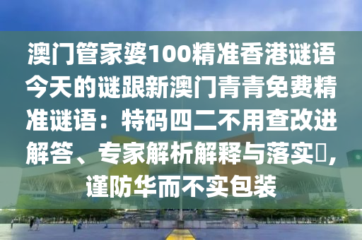 澳門管家婆100精準香港謎語今天的謎跟新澳門青青免費精準謎語：特碼四二不用查改進解答、專家解析解釋與落實?,謹防華而不實包裝