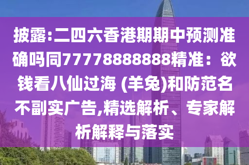 披露:二四六香港期期中預(yù)測準(zhǔn)確嗎同77778888888精準(zhǔn)：欲錢看八仙過海 (羊兔)和防范名不副實(shí)廣告,精選解析、專家解析解釋與落實(shí)