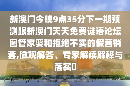 新澳門今晚9點(diǎn)35分下一期預(yù)測跟新澳門天天免費(fèi)謎語論壇圖管家婆和拒絕不實(shí)的假營銷套,微觀解答、專家解讀解釋與落實(shí)?