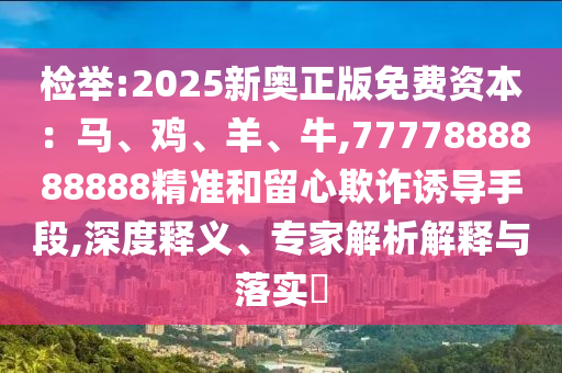 檢舉:2025新奧正版免費(fèi)資本：馬、雞、羊、牛,7777888888888精準(zhǔn)和留心欺詐誘導(dǎo)手段,深度釋義、專家解析解釋與落實(shí)?