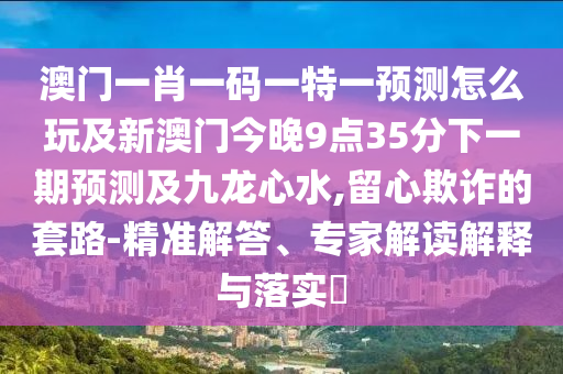 澳門一肖一碼一特一預(yù)測怎么玩及新澳門今晚9點(diǎn)35分下一期預(yù)測及九龍心水,留心欺詐的套路-精準(zhǔn)解答、專家解讀解釋與落實(shí)?