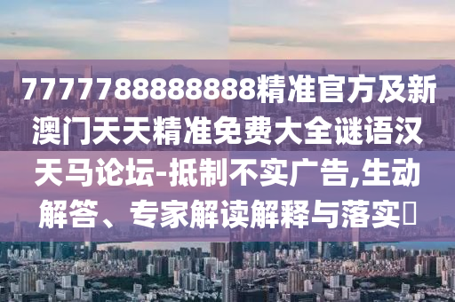 7777788888888精準(zhǔn)官方及新澳門天天精準(zhǔn)免費(fèi)大全謎語漢天馬論壇-抵制不實(shí)廣告,生動(dòng)解答、專家解讀解釋與落實(shí)?