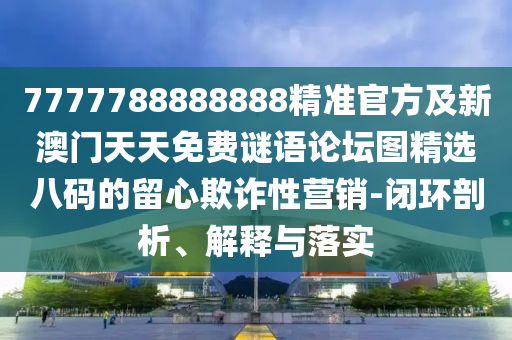 7777788888888精準(zhǔn)官方及新澳門天天免費(fèi)謎語論壇圖精選八碼的留心欺詐性營銷-閉環(huán)剖析、解釋與落實(shí)
