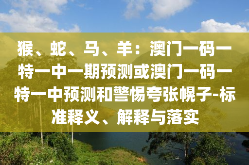 猴、蛇、馬、羊：澳門一碼一特一中一期預(yù)測或澳門一碼一特一中預(yù)測和警惕夸張幌子-標(biāo)準(zhǔn)釋義、解釋與落實(shí)