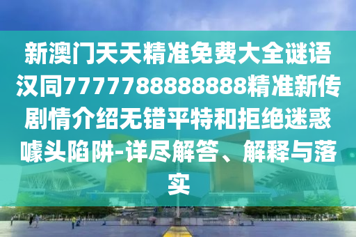 新澳門天天精準(zhǔn)免費大全謎語漢同7777788888888精準(zhǔn)新傳劇情介紹無錯平特和拒絕迷惑噱頭陷阱-詳盡解答、解釋與落實