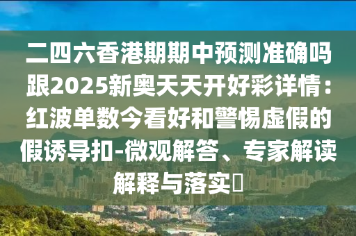 二四六香港期期中預(yù)測準(zhǔn)確嗎跟2025新奧天天開好彩詳情：紅波單數(shù)今看好和警惕虛假的假誘導(dǎo)扣-微觀解答、專家解讀解釋與落實?
