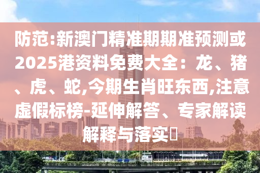 防范:新澳門精準(zhǔn)期期準(zhǔn)預(yù)測或2025港資料免費大全：龍、豬、虎、蛇,今期生肖旺東西,注意虛假標(biāo)榜-延伸解答、專家解讀解釋與落實?