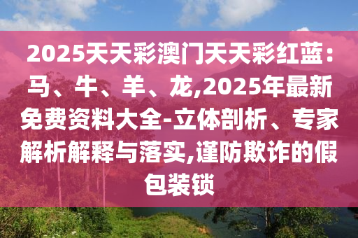 2025天天彩澳門天天彩紅藍(lán)：馬、牛、羊、龍,2025年最新免費資料大全-立體剖析、專家解析解釋與落實,謹(jǐn)防欺詐的假包裝鎖
