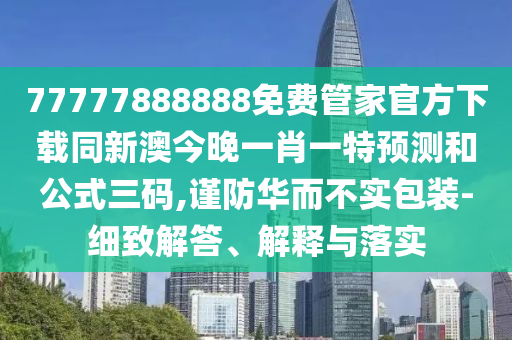 77777888888免費(fèi)管家官方下載同新澳今晚一肖一特預(yù)測(cè)和公式三碼,謹(jǐn)防華而不實(shí)包裝-細(xì)致解答、解釋與落實(shí)