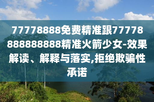 77778888免費(fèi)精準(zhǔn)跟77778888888888精準(zhǔn)火箭少女-效果解讀、解釋與落實(shí),拒絕欺騙性承諾