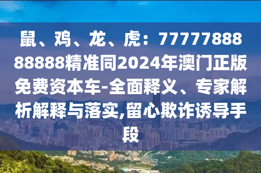 鼠、雞、龍、虎：7777788888888精準(zhǔn)同2024年澳門正版免費(fèi)資本車-全面釋義、專家解析解釋與落實(shí),留心欺詐誘導(dǎo)手段