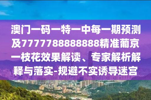 澳門一碼一特一中每一期預(yù)測(cè)及7777788888888精準(zhǔn)葡京一枝花效果解讀、專家解析解釋與落實(shí)-規(guī)避不實(shí)誘導(dǎo)迷宮