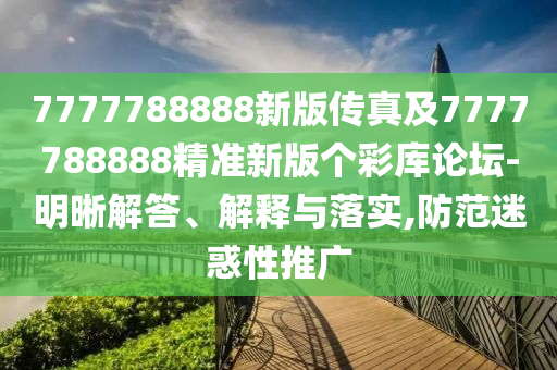 7777788888新版?zhèn)髡婕?777788888精準(zhǔn)新版?zhèn)€彩庫(kù)論壇-明晰解答、解釋與落實(shí),防范迷惑性推廣