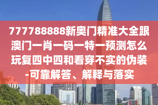 777788888新奧門精準(zhǔn)大全跟澳門一肖一碼一特一預(yù)測(cè)怎么玩復(fù)四中四和看穿不實(shí)的偽裝-可靠解答、解釋與落實(shí)