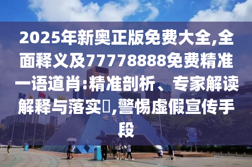 2025年新奧正版免費(fèi)大全,全面釋義及77778888免費(fèi)精準(zhǔn)一語(yǔ)道肖:精準(zhǔn)剖析、專家解讀解釋與落實(shí)?,警惕虛假宣傳手段