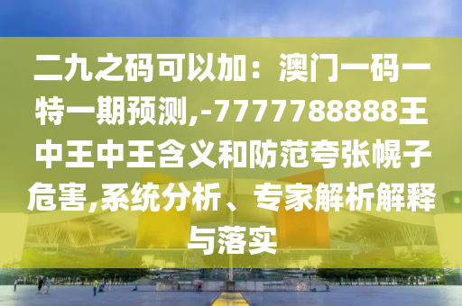 二九之碼可以加：澳門一碼一特一期預(yù)測(cè),-7777788888王中王中王含義和防范夸張幌子危害,系統(tǒng)分析、專家解析解釋與落實(shí)