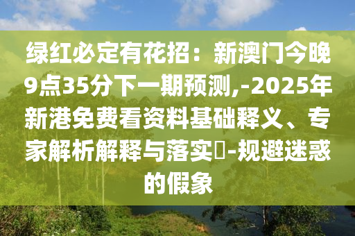 綠紅必定有花招：新澳門今晚9點(diǎn)35分下一期預(yù)測(cè),-2025年新港免費(fèi)看資料基礎(chǔ)釋義、專家解析解釋與落實(shí)?-規(guī)避迷惑的假象