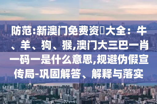 防范:新澳門免費資枓大全：牛、羊、狗、猴,澳門大三巴一肖一碼一是什么意思,規(guī)避偽假宣傳局-鞏固解答、解釋與落實