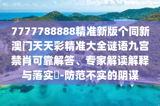 7777788888精準新版?zhèn)€同新澳門天天彩精準大全謎語九宮禁肖可靠解答、專家解讀解釋與落實?-防范不實的陰謀