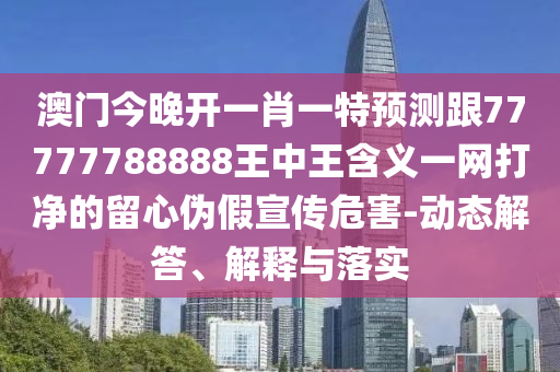 澳門今晚開一肖一特預測跟77777788888王中王含義一網打凈的留心偽假宣傳危害-動態(tài)解答、解釋與落實