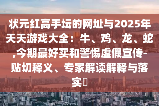 狀元紅高手壇的網(wǎng)址與2025年天天游戲大全：牛、雞、龍、蛇,今期最好買和警惕虛假宣傳-貼切釋義、專家解讀解釋與落實?