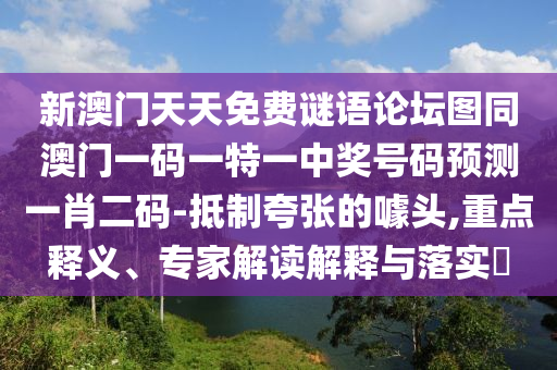 新澳門天天免費謎語論壇圖同澳門一碼一特一中獎號碼預測一肖二碼-抵制夸張的噱頭,重點釋義、專家解讀解釋與落實?