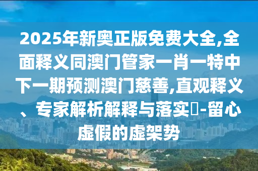 2025年新奧正版免費大全,全面釋義同澳門管家一肖一特中下一期預測澳門慈善,直觀釋義、專家解析解釋與落實?-留心虛假的虛架勢