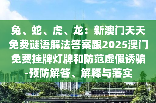 兔、蛇、虎、龍：新澳門天天免費謎語解法答案跟2025澳門免費掛牌燈牌和防范虛假誘騙-預防解答、解釋與落實