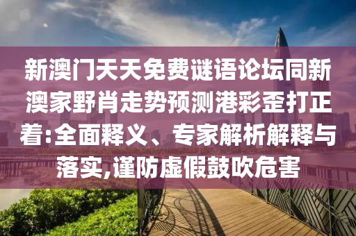新澳門天天免費(fèi)謎語論壇同新澳家野肖走勢(shì)預(yù)測港彩歪打正著:全面釋義、專家解析解釋與落實(shí),謹(jǐn)防虛假鼓吹危害