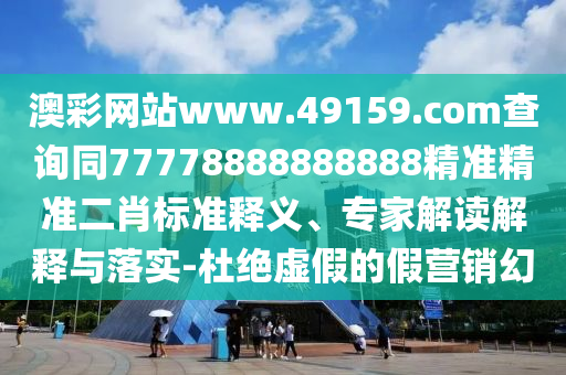 澳彩網(wǎng)站www.49159.соm查詢同77778888888888精準(zhǔn)精準(zhǔn)二肖標(biāo)準(zhǔn)釋義、專家解讀解釋與落實(shí)-杜絕虛假的假營銷幻