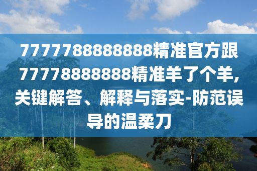 7777788888888精準(zhǔn)官方跟77778888888精準(zhǔn)羊了個(gè)羊,關(guān)鍵解答、解釋與落實(shí)-防范誤導(dǎo)的溫柔刀