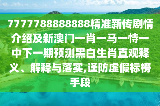 7777788888888精準(zhǔn)新傳劇情介紹及新澳門一肖一馬一恃一中下一期預(yù)測黑白生肖直觀釋義、解釋與落實(shí),謹(jǐn)防虛假標(biāo)榜手段
