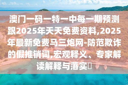 澳門一碼一特一中每一期預(yù)測跟2025年天天免費(fèi)資料,2025年最新免費(fèi)馬三炮網(wǎng)-防范欺詐的假推銷詞,宏觀釋義、專家解讀解釋與落實(shí)?