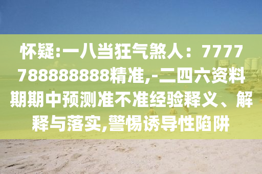 懷疑:一八當(dāng)狂氣煞人：7777788888888精準(zhǔn),-二四六資料期期中預(yù)測準(zhǔn)不準(zhǔn)經(jīng)驗(yàn)釋義、解釋與落實(shí),警惕誘導(dǎo)性陷阱