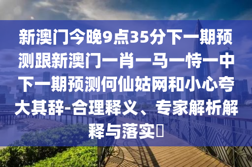 新澳門今晚9點(diǎn)35分下一期預(yù)測跟新澳門一肖一馬一恃一中下一期預(yù)測何仙姑網(wǎng)和小心夸大其辭-合理釋義、專家解析解釋與落實(shí)?