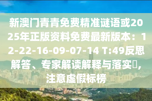 新澳門青青免費精準(zhǔn)謎語或2025年正版資料免費最新版本：12-22-16-09-07-14 T:49反思解答、專家解讀解釋與落實?,注意虛假標(biāo)榜